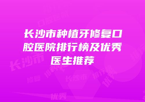 长沙市种植牙修复口腔医院排行榜及优秀医生推荐
