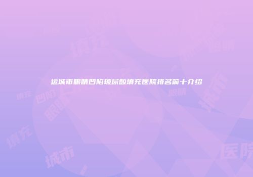 运城市眼睛凹陷玻尿酸填充医院排名前十介绍