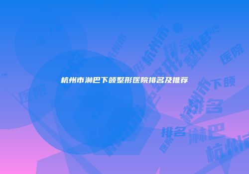 杭州市淋巴下颌整形医院排名及推荐
