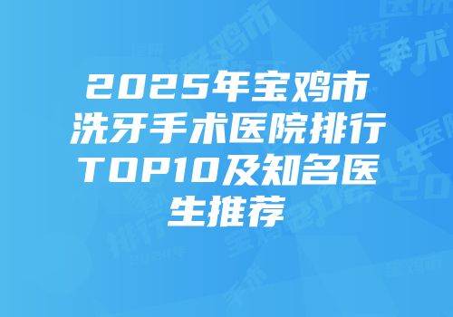 2025年宝鸡市洗牙手术医院排行TOP10及知名医生推荐