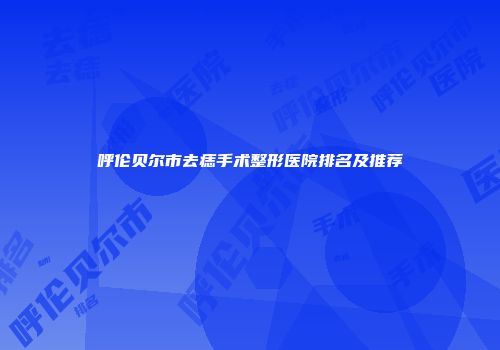 呼伦贝尔市去痣手术整形医院排名及推荐