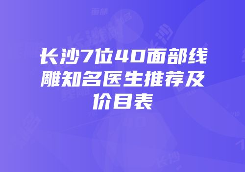 长沙7位4D面部线雕知名医生推荐及价目表