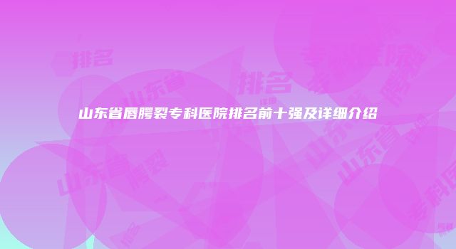 山东省唇腭裂专科医院排名前十强及详细介绍