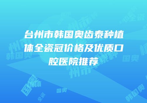 台州市韩国奥齿泰种植体全瓷冠价格及优质口腔医院推荐