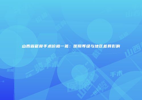 山西省截骨手术价格一览：医院等级与地区差异影响