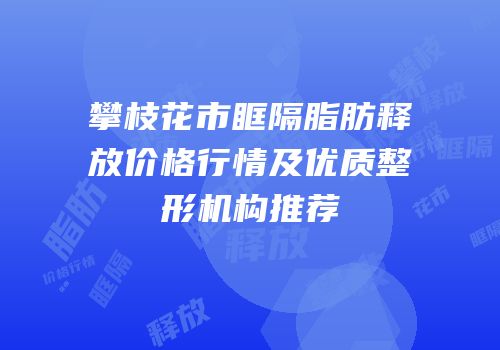 攀枝花市眶隔脂肪释放价格行情及优质整形机构推荐