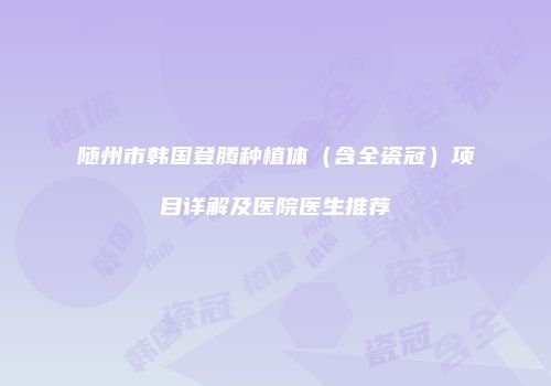 随州市韩国登腾种植体（含全瓷冠）项目详解及医院医生推荐