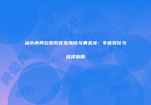 汕头市两位整形医生陈钰与黄金龙：专业对比与选择指南
