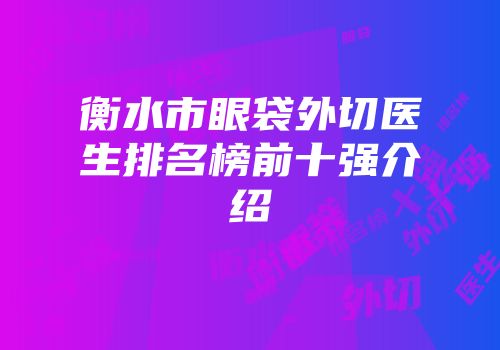 衡水市眼袋外切医生排名榜前十强介绍