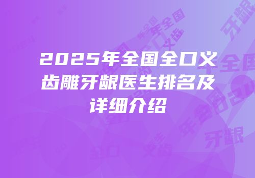 2025年全国全口义齿雕牙龈医生排名及详细介绍