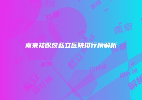 南京祛眼纹私立医院排行榜解析