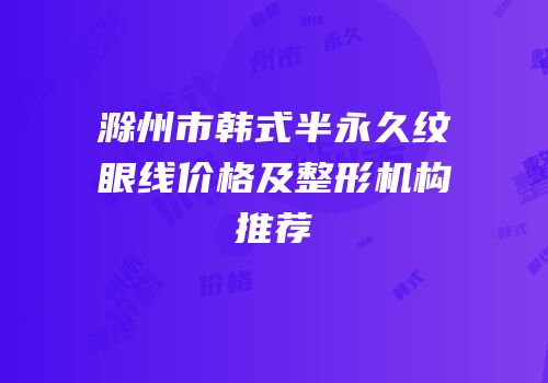 滁州市韩式半永久纹眼线价格及整形机构推荐