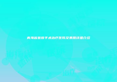 青海省嫩肤手术治疗医院及费用详细介绍