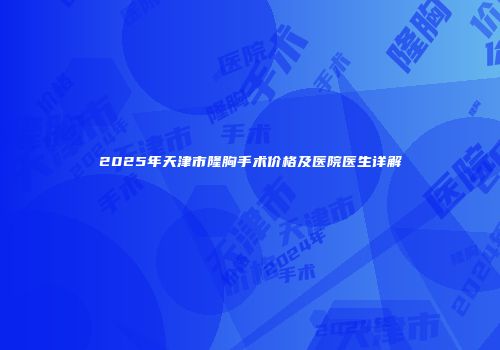 2025年天津市隆胸手术价格及医院医生详解
