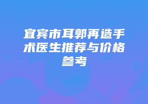宜宾市耳郭再造手术医生推荐与价格参考