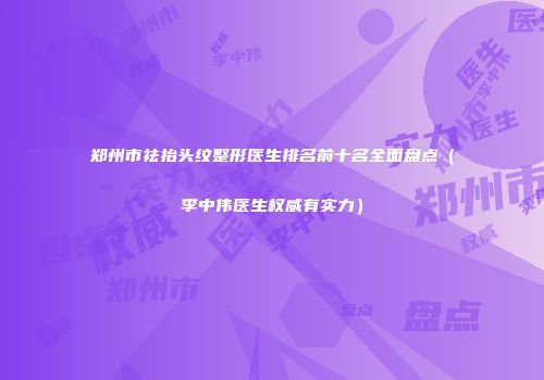 郑州市祛抬头纹整形医生排名前十名全面盘点（李中伟医生权威有实力）