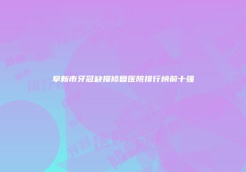 阜新市牙冠缺损修复医院排行榜前十强