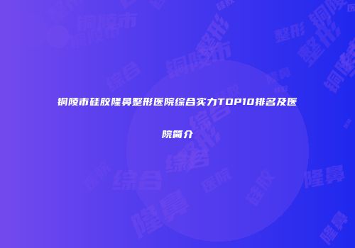 铜陵市硅胶隆鼻整形医院综合实力TOP10排名及医院简介