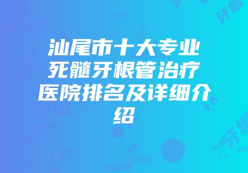 汕尾市十大专业死髓牙根管治疗医院排名及详细介绍
