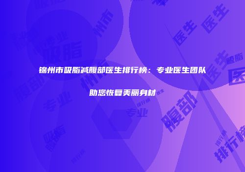 锦州市吸脂减腹部医生排行榜：专业医生团队助您恢复美丽身材