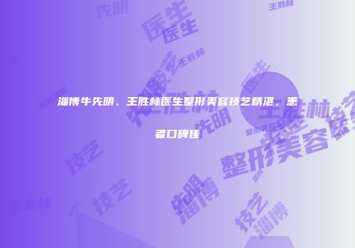 淄博牛先明、王胜林医生整形美容技艺精湛，患者口碑佳