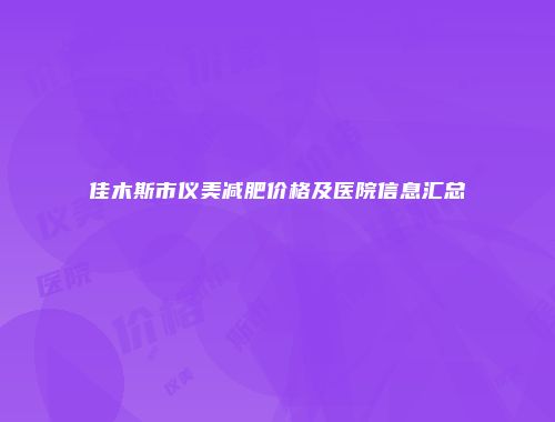 佳木斯市仪美减肥价格及医院信息汇总