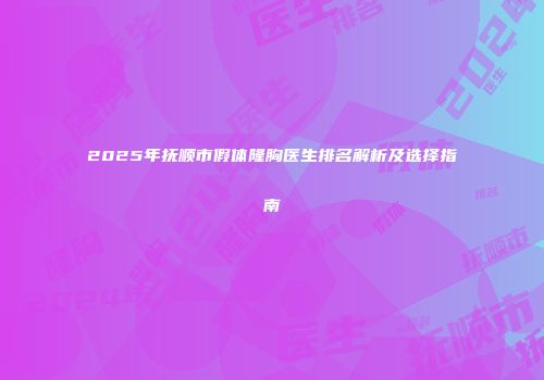 2025年抚顺市假体隆胸医生排名解析及选择指南