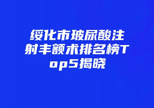 绥化市玻尿酸注射丰额术排名榜Top5揭晓