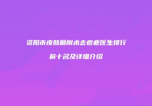 资阳市皮肤磨削术去痘疤医生排行前十名及详细介绍