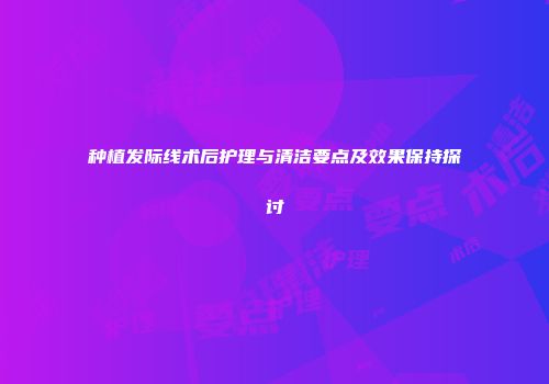 种植发际线术后护理与清洁要点及效果保持探讨