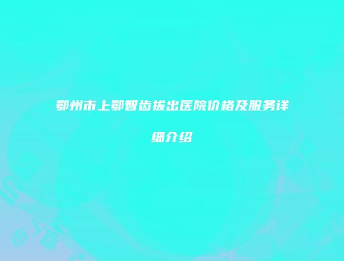 鄂州市上鄂智齿拔出医院价格及服务详细介绍