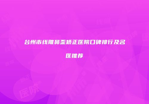 台州市线雕鼻歪矫正医院口碑排行及名医推荐