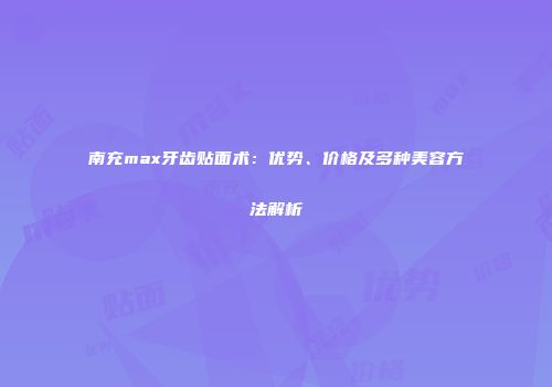 南充max牙齿贴面术：优势、价格及多种美容方法解析