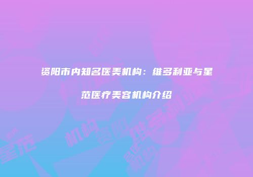 资阳市内知名医美机构：维多利亚与星范医疗美容机构介绍