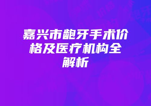 嘉兴市龅牙手术价格及医疗机构全解析