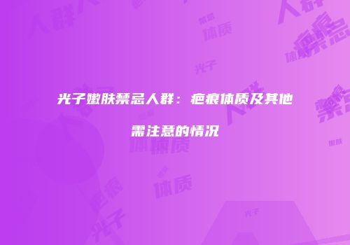 光子嫩肤禁忌人群：疤痕体质及其他需注意的情况