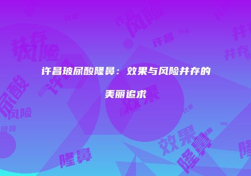许昌玻尿酸隆鼻：效果与风险并存的美丽追求