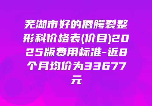 芜湖市好的唇腭裂整形科价格表(价目)2025版费用标准-近8个月均价为33677元