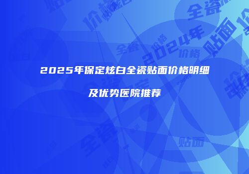 2025年保定炫白全瓷贴面价格明细及优势医院推荐