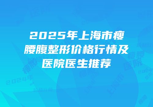 2025年上海市瘦腰腹整形价格行情及医院医生推荐