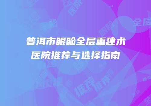 普洱市眼睑全层重建术医院推荐与选择指南
