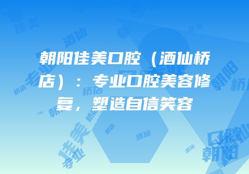 朝阳佳美口腔（酒仙桥店）：专业口腔美容修复，塑造自信笑容