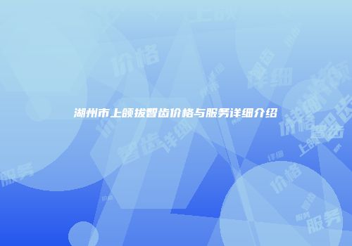 湖州市上颌拔智齿价格与服务详细介绍