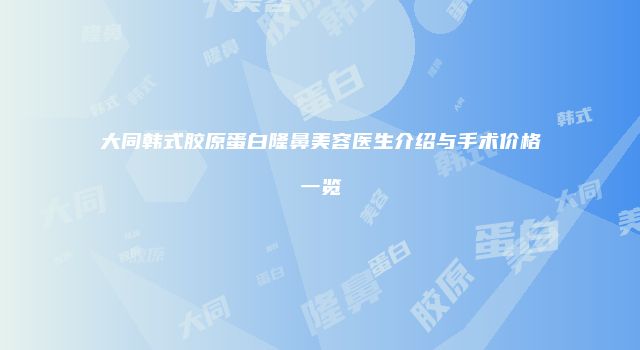 大同韩式胶原蛋白隆鼻美容医生介绍与手术价格一览
