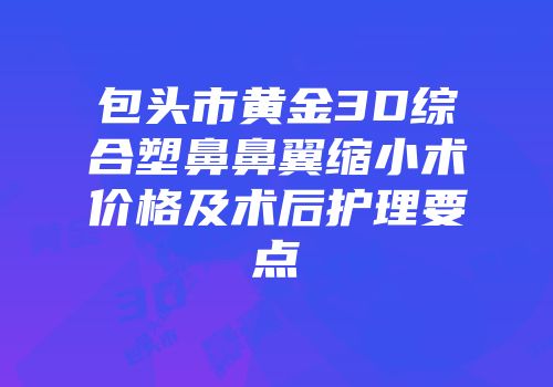 包头市黄金3D综合塑鼻鼻翼缩小术价格及术后护理要点
