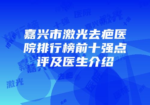 嘉兴市激光去疤医院排行榜前十强点评及医生介绍