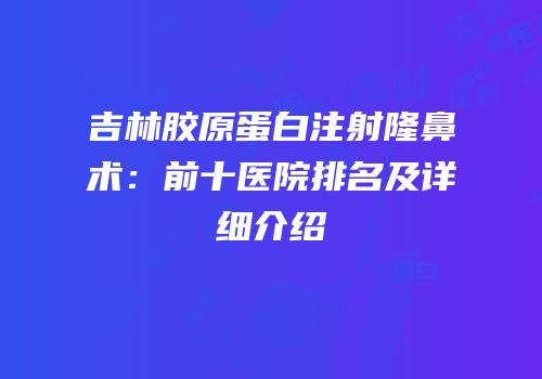 吉林胶原蛋白注射隆鼻术：前十医院排名及详细介绍