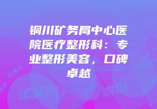 铜川矿务局中心医院医疗整形科：专业整形美容，口碑卓越