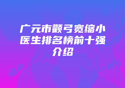 广元市颧弓宽缩小医生排名榜前十强介绍
