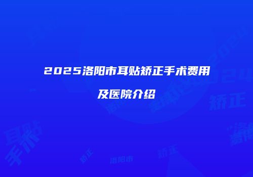 2025洛阳市耳贴矫正手术费用及医院介绍